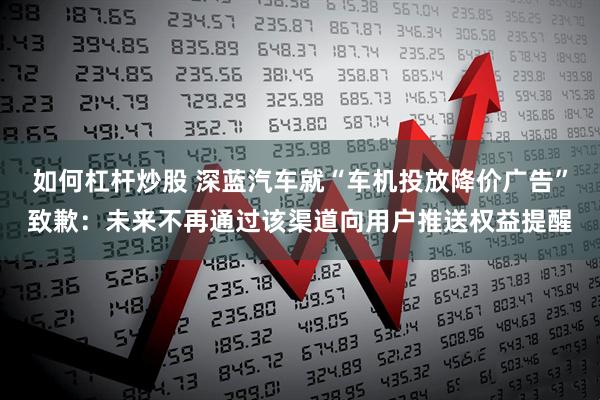 如何杠杆炒股 深蓝汽车就“车机投放降价广告”致歉：未来不再通过该渠道向用户推送权益提醒
