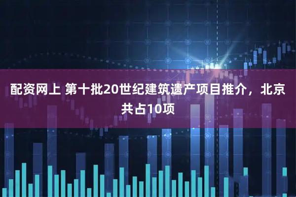 配资网上 第十批20世纪建筑遗产项目推介，北京共占10项