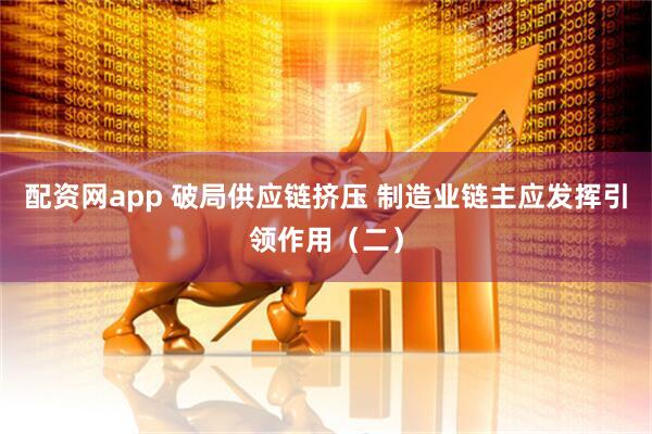 配资网app 破局供应链挤压 制造业链主应发挥引领作用（二）