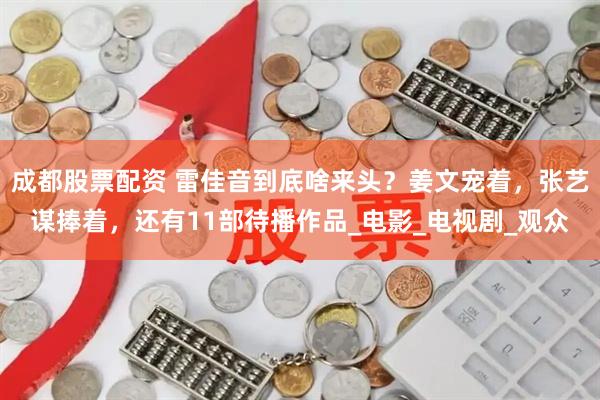 成都股票配资 雷佳音到底啥来头？姜文宠着，张艺谋捧着，还有11部待播作品_电影_电视剧_观众