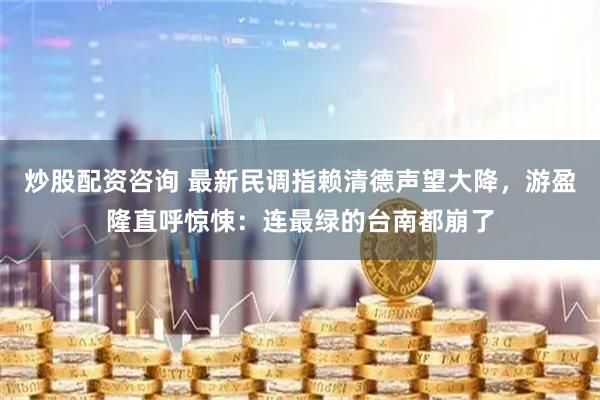 炒股配资咨询 最新民调指赖清德声望大降，游盈隆直呼惊悚：连最绿的台南都崩了