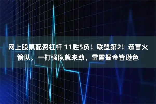 网上股票配资杠杆 11胜5负！联盟第2！恭喜火箭队，一打强队就来劲，雷霆掘金皆逊色