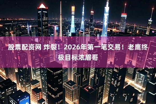 股票配资网 炸裂！2026年第一笔交易！老鹰终极目标浓眉哥
