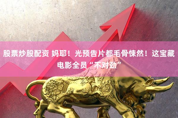 股票炒股配资 妈耶！光预告片都毛骨悚然！这宝藏电影全员“不对劲”