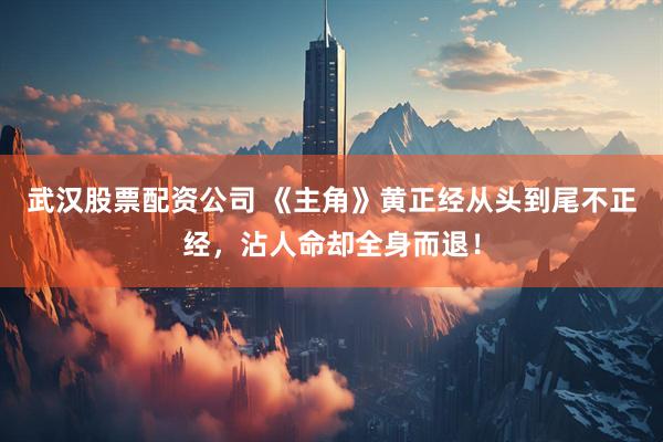 武汉股票配资公司 《主角》黄正经从头到尾不正经，沾人命却全身而退！