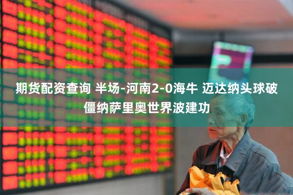 期货配资查询 半场-河南2-0海牛 迈达纳头球破僵纳萨里奥世界波建功