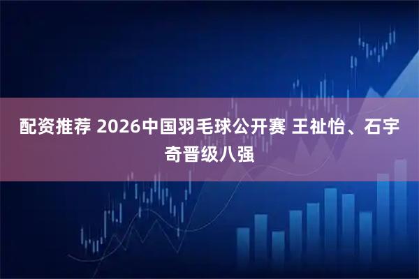 配资推荐 2026中国羽毛球公开赛 王祉怡、石宇奇晋级八强