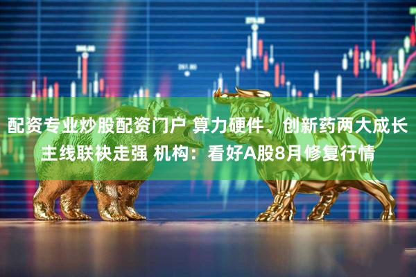 配资专业炒股配资门户 算力硬件、创新药两大成长主线联袂走强 机构：看好A股8月修复行情